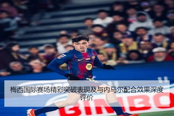 梅西国际赛场精彩突破表现及与内马尔配合效果深度评价